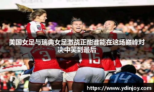 美国女足与瑞典女足激战正酣谁能在这场巅峰对决中笑到最后