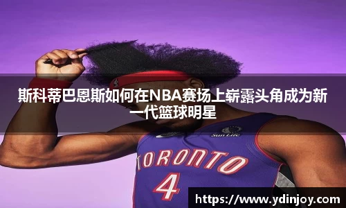 斯科蒂巴恩斯如何在NBA赛场上崭露头角成为新一代篮球明星
