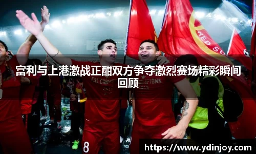 富利与上港激战正酣双方争夺激烈赛场精彩瞬间回顾