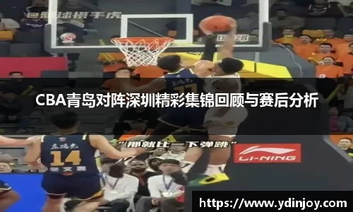 CBA青岛对阵深圳精彩集锦回顾与赛后分析