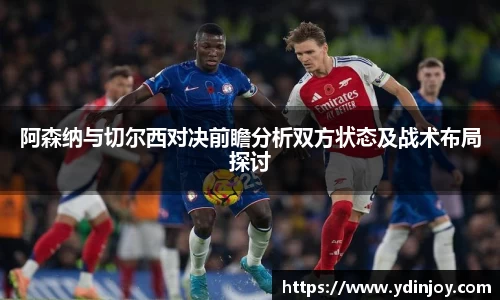 阿森纳与切尔西对决前瞻分析双方状态及战术布局探讨