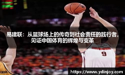 易建联：从篮球场上的传奇到社会责任的践行者，见证中国体育的辉煌与变革