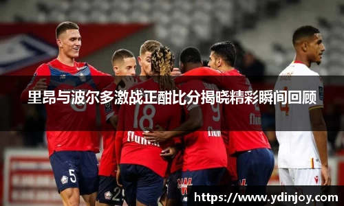 里昂与波尔多激战正酣比分揭晓精彩瞬间回顾
