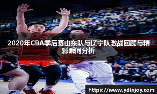 2020年CBA季后赛山东队与辽宁队激战回顾与精彩瞬间分析