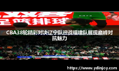 CBA38轮精彩对决辽宁队迎战福建队展现巅峰对抗魅力
