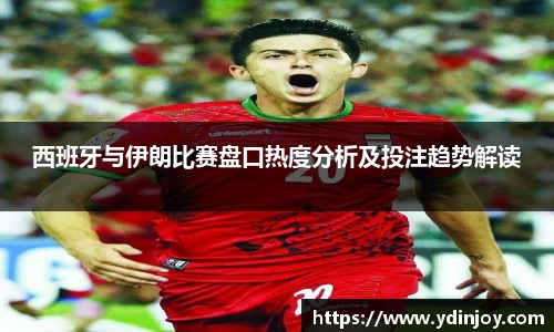 西班牙与伊朗比赛盘口热度分析及投注趋势解读