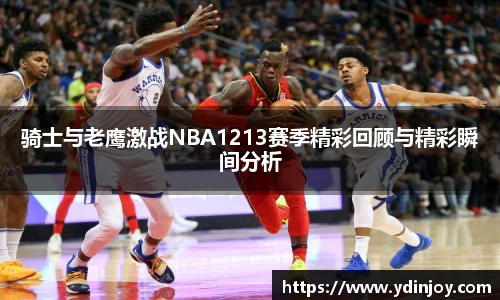 骑士与老鹰激战NBA1213赛季精彩回顾与精彩瞬间分析