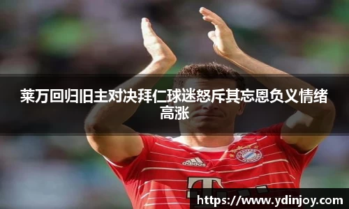 莱万回归旧主对决拜仁球迷怒斥其忘恩负义情绪高涨